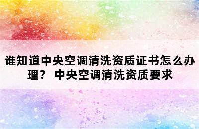 谁知道中央空调清洗资质证书怎么办理？ 中央空调清洗资质要求